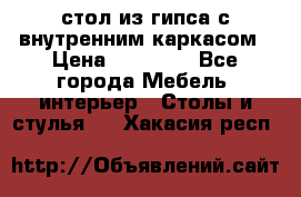 стол из гипса с внутренним каркасом › Цена ­ 21 000 - Все города Мебель, интерьер » Столы и стулья   . Хакасия респ.